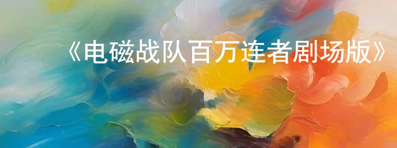影视迷蔡靓靓的个人博客,《电磁战队百万连者剧场版》详情介绍_电磁战队百万连者剧场版HD中字在线观看_电磁战队百万连者剧场版迅雷下载_动漫剧场